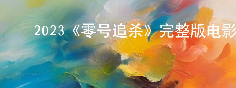 ﻿程雨萌发布﻿2023《零号追杀》完整版电影/在线观看/百度云-美剧天堂